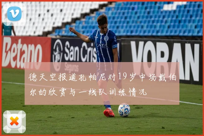 德天空报道孔帕尼对19岁中场戴伯尔的欣赏与一线队训练情况