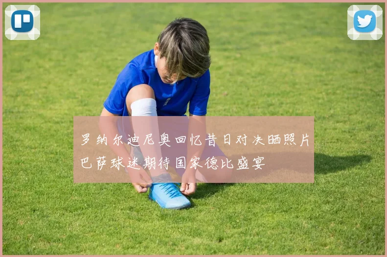 罗纳尔迪尼奥回忆昔日对决晒照片巴萨球迷期待国家德比盛宴