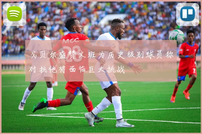 戈贝尔盛赞文班为历史级别球员称对抗他将面临巨大挑战