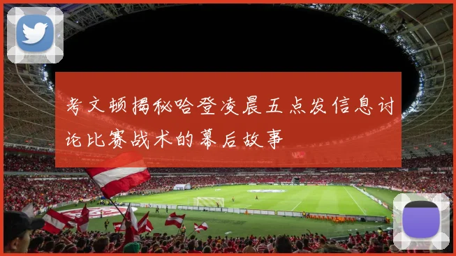 考文顿揭秘哈登凌晨五点发信息讨论比赛战术的幕后故事