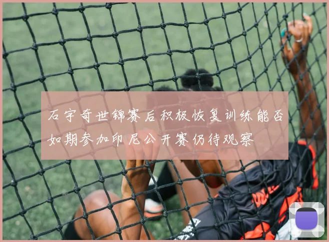 石宇奇世锦赛后积极恢复训练能否如期参加印尼公开赛仍待观察