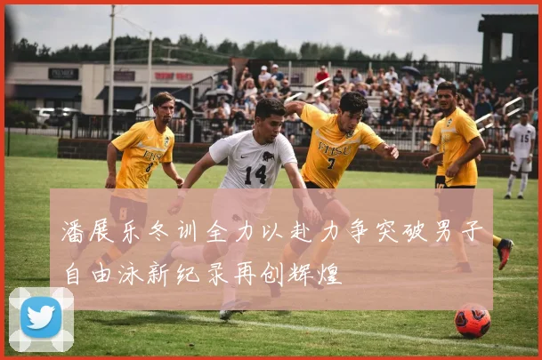 潘展乐冬训全力以赴力争突破男子自由泳新纪录再创辉煌