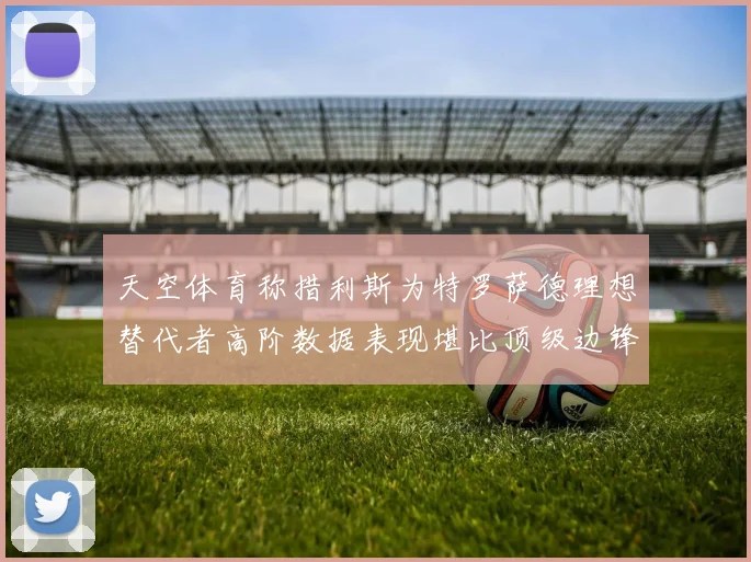 天空体育称措利斯为特罗萨德理想替代者高阶数据表现堪比顶级边锋