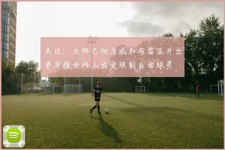 美记：太阳已向马威和布雷亚开出资质报价两人成受限制自由球员