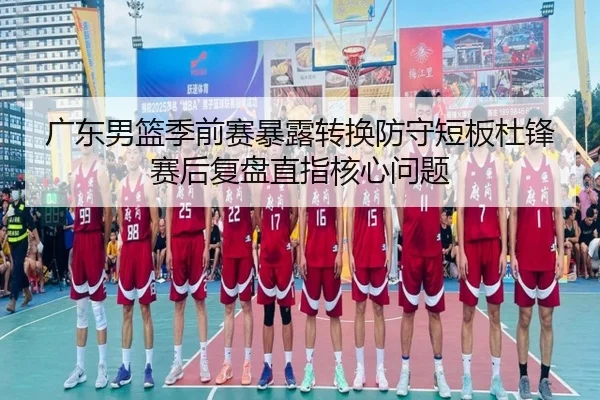 广东男篮季前赛暴露转换防守短板杜锋赛后复盘直指核心问题